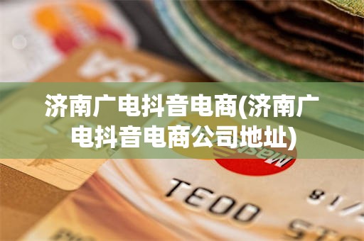 济南广电抖音电商(济南广电抖音电商公司地址)