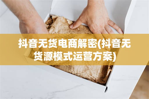 抖音无货电商解密(抖音无货源模式运营方案)