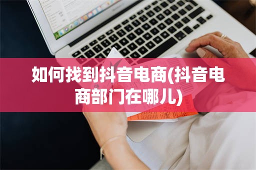 如何找到抖音电商(抖音电商部门在哪儿)