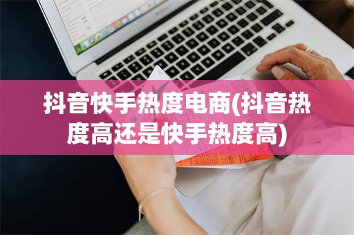 抖音快手热度电商(抖音热度高还是快手热度高)