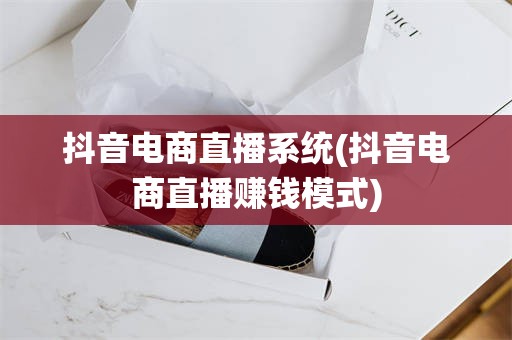 抖音电商直播系统(抖音电商直播赚钱模式)