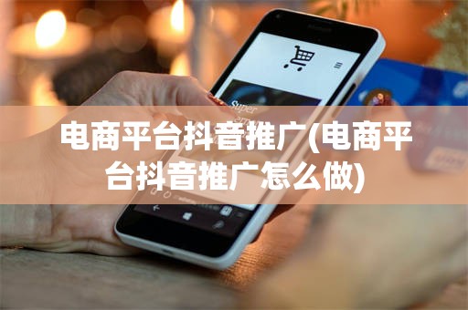 电商平台抖音推广(电商平台抖音推广怎么做)
