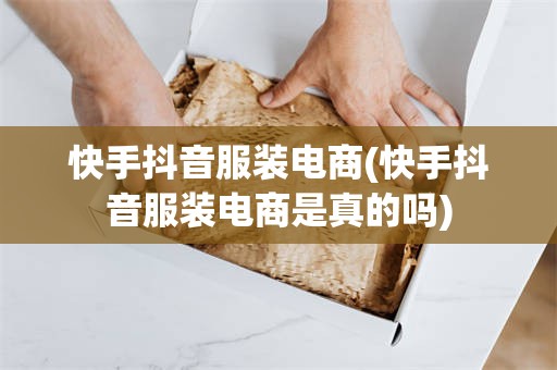 快手抖音服装电商(快手抖音服装电商是真的吗)