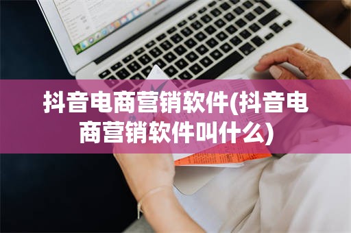 抖音电商营销软件(抖音电商营销软件叫什么)
