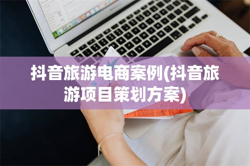 抖音旅游电商案例(抖音旅游项目策划方案)