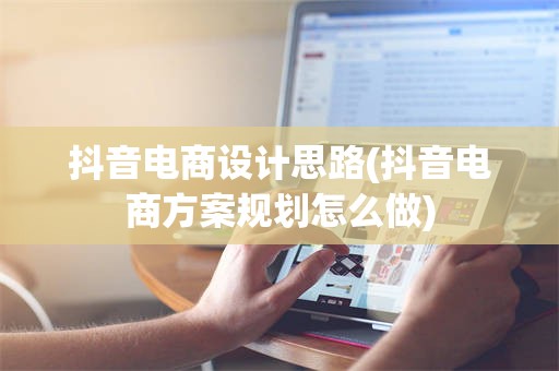 抖音电商设计思路(抖音电商方案规划怎么做)