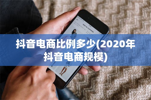 抖音电商比例多少(2020年抖音电商规模)