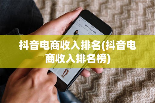 抖音电商收入排名(抖音电商收入排名榜)