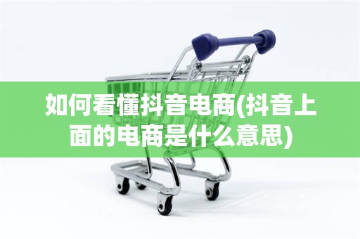 如何看懂抖音电商(抖音上面的电商是什么意思)