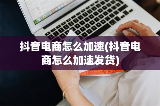 抖音电商怎么加速(抖音电商怎么加速发货)