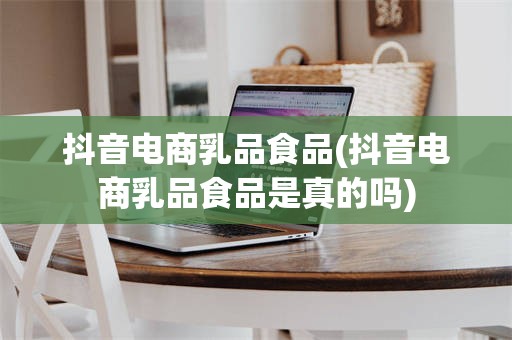 抖音电商乳品食品(抖音电商乳品食品是真的吗)