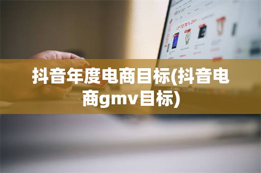 抖音年度电商目标(抖音电商gmv目标)