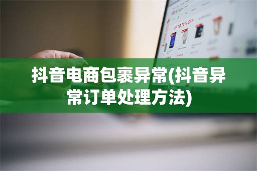 抖音电商包裹异常(抖音异常订单处理方法)