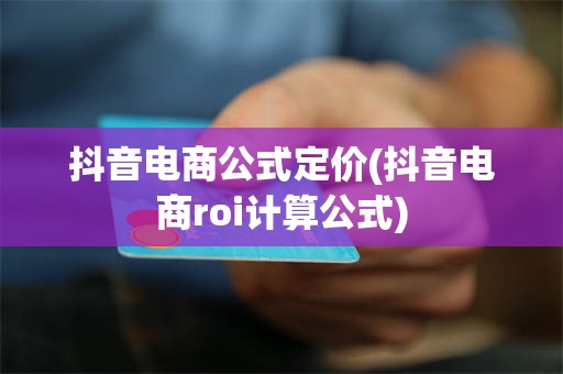 抖音电商公式定价(抖音电商roi计算公式)
