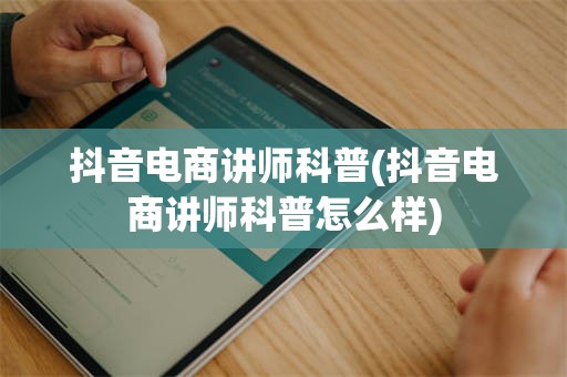 抖音电商讲师科普(抖音电商讲师科普怎么样)