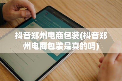抖音郑州电商包装(抖音郑州电商包装是真的吗)