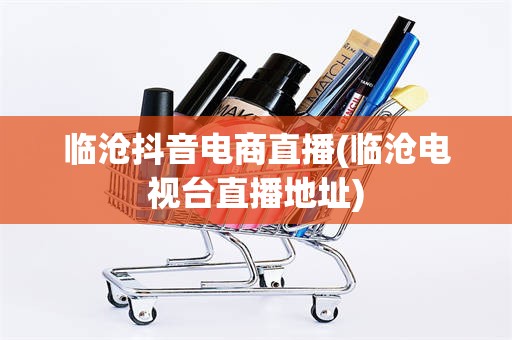 临沧抖音电商直播(临沧电视台直播地址)