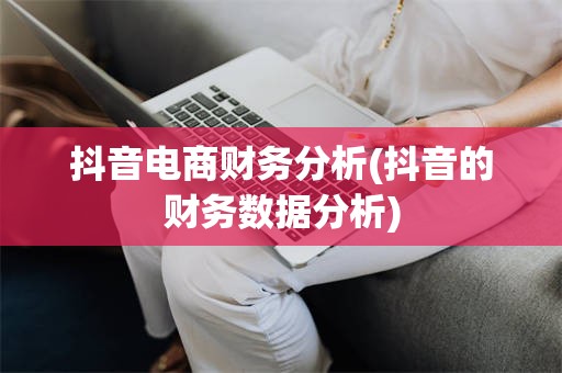 抖音电商财务分析(抖音的财务数据分析)