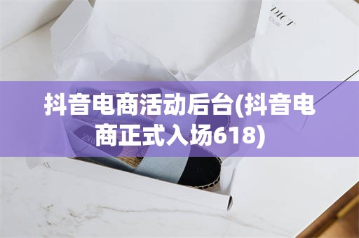 抖音电商活动后台(抖音电商正式入场618)